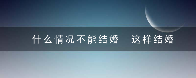 什么情况不能结婚 这样结婚不适宜